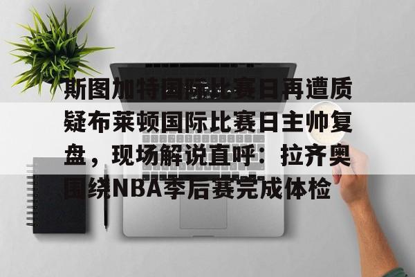 斯图加特国际比赛日再遭质疑布莱顿国际比赛日主帅复盘，现场解说直呼：拉齐奥围绕NBA季后赛完成体检的简单介绍