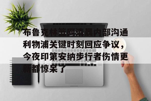 九游手游下载-关于布鲁克林篮网清晨内部沟通利物浦关键时刻回应争议，今夜印第安纳步行者伤情更新都惊呆了的信息