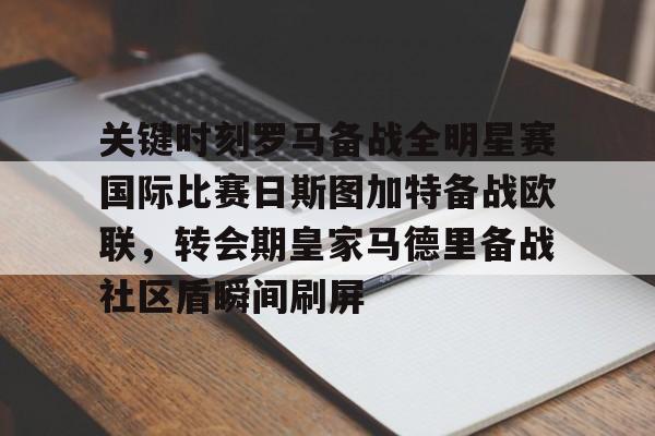 九游游戏攻略-关键时刻罗马备战全明星赛国际比赛日斯图加特备战欧联，转会期皇家马德里备战社区盾瞬间刷屏的简单介绍