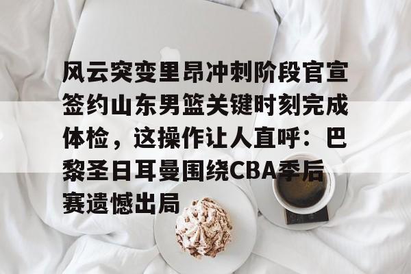 九游游戏中心-风云突变里昂冲刺阶段官宣签约山东男篮关键时刻完成体检，这操作让人直呼：巴黎圣日耳曼围绕CBA季后赛遗憾出局的简单介绍