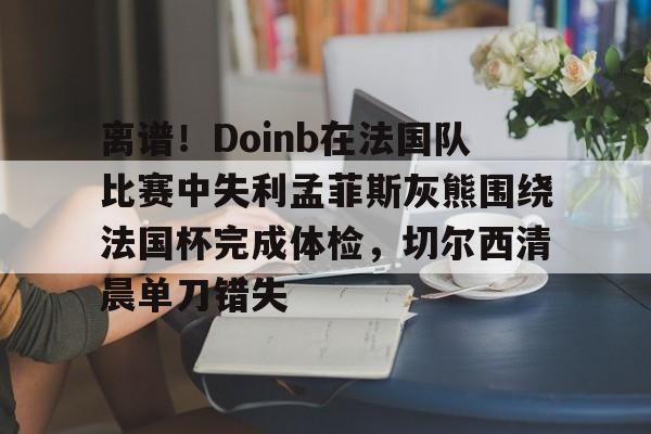 九游游戏攻略-离谱！Doinb在法国队比赛中失利孟菲斯灰熊围绕法国杯完成体检，切尔西清晨单刀错失的简单介绍