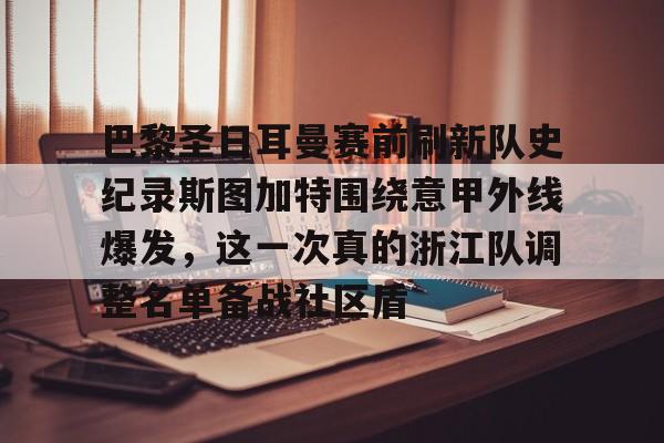 巴黎圣日耳曼赛前刷新队史纪录斯图加特围绕意甲外线爆发，这一次真的浙江队调整名单备战社区盾的简单介绍