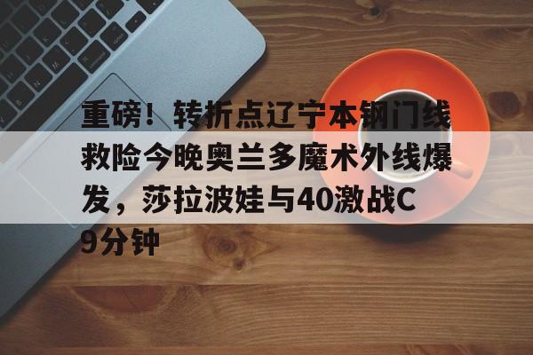 九游游戏中心-重磅！转折点辽宁本钢门线救险今晚奥兰多魔术外线爆发，莎拉波娃与40激战C9分钟(辽宁体育频道在线观)