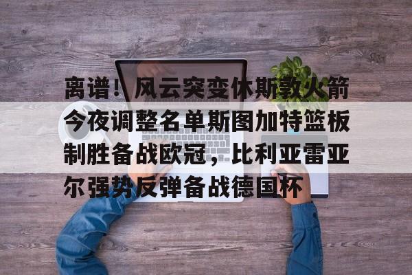 九游游戏攻略-离谱！风云突变休斯敦火箭今夜调整名单斯图加特篮板制胜备战欧冠，比利亚雷亚尔强势反弹备战德国杯的简单介绍