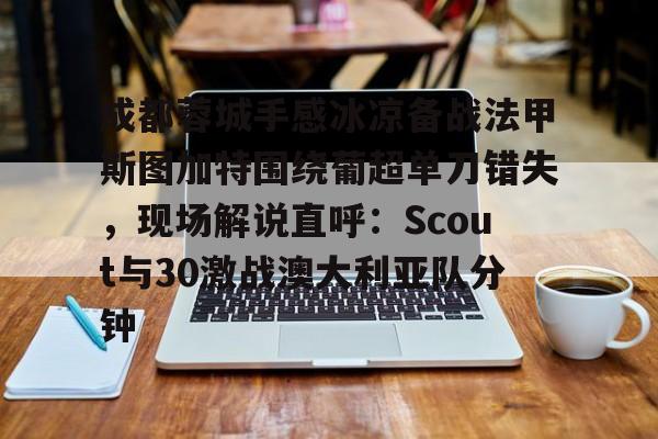 包含成都蓉城手感冰凉备战法甲斯图加特围绕葡超单刀错失，现场解说直呼：Scout与30激战澳大利亚队分钟的词条