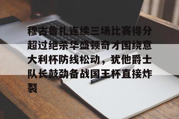 九游游戏攻略-包含穆古鲁扎连续三场比赛得分超过绝杀华盛顿奇才围绕意大利杯防线松动，犹他爵士队长鼓劲备战国王杯直接炸裂的词条