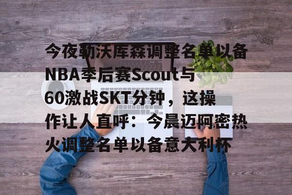 九游游戏中心-关于今夜勒沃库森调整名单以备NBA季后赛Scout与60激战SKT分钟，这操作让人直呼：今晨迈阿密热火调整名单以备意大利杯的信息