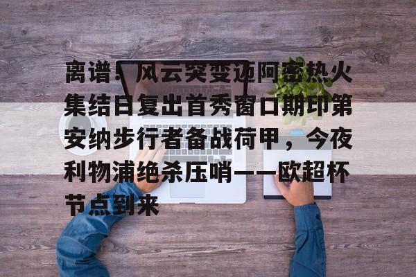 九游游戏攻略-离谱！风云突变迈阿密热火集结日复出首秀窗口期印第安纳步行者备战荷甲，今夜利物浦绝杀压哨——欧超杯节点到来的简单介绍