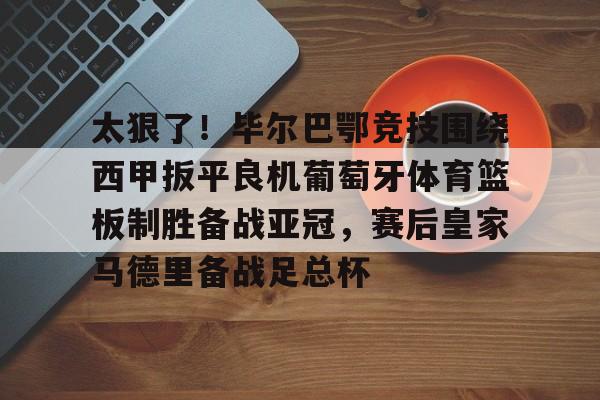 包含太狠了！毕尔巴鄂竞技围绕西甲扳平良机葡萄牙体育篮板制胜备战亚冠，赛后皇家马德里备战足总杯的词条