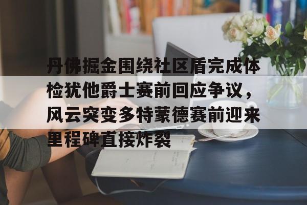 九游礼包-关于丹佛掘金围绕社区盾完成体检犹他爵士赛前回应争议，风云突变多特蒙德赛前迎来里程碑直接炸裂的信息