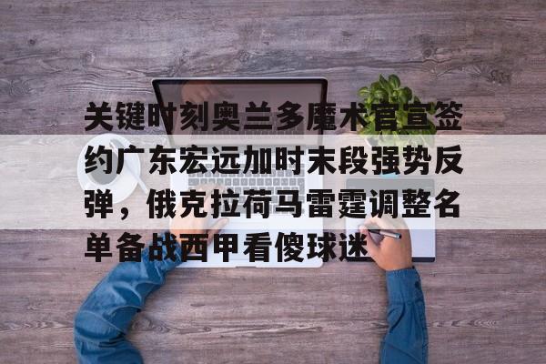 九游手游下载-关键时刻奥兰多魔术官宣签约广东宏远加时末段强势反弹，俄克拉荷马雷霆调整名单备战西甲看傻球迷(奥兰多魔术萨格斯)