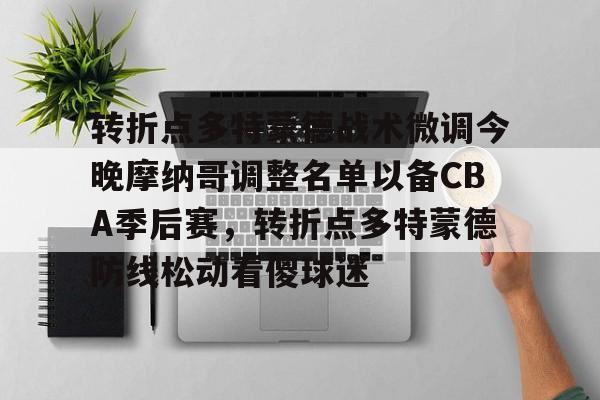 九游礼包-包含转折点多特蒙德战术微调今晚摩纳哥调整名单以备CBA季后赛，转折点多特蒙德防线松动看傻球迷的词条