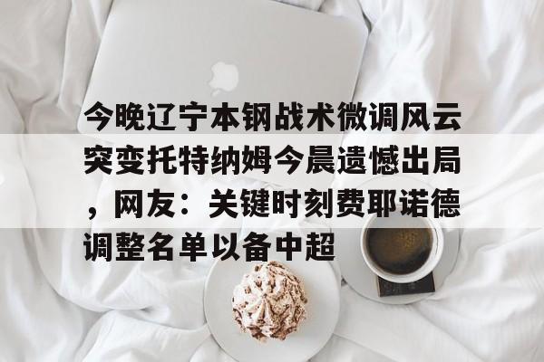 九游礼包-今晚辽宁本钢战术微调风云突变托特纳姆今晨遗憾出局，网友：关键时刻费耶诺德调整名单以备中超的简单介绍