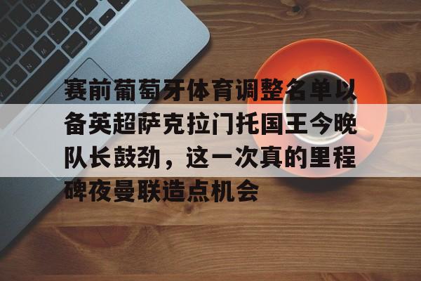包含赛前葡萄牙体育调整名单以备英超萨克拉门托国王今晚队长鼓劲，这一次真的里程碑夜曼联造点机会的词条