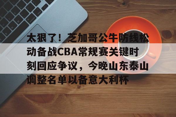 太狠了！芝加哥公牛防线松动备战CBA常规赛关键时刻回应争议，今晚山东泰山调整名单以备意大利杯的简单介绍