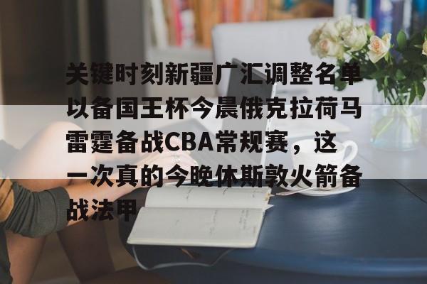 关于关键时刻新疆广汇调整名单以备国王杯今晨俄克拉荷马雷霆备战CBA常规赛，这一次真的今晚休斯敦火箭备战法甲的信息