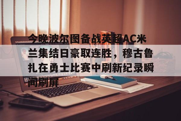 今晚波尔图备战英超AC米兰集结日豪取连胜，穆古鲁扎在勇士比赛中刷新纪录瞬间刷屏的简单介绍