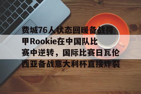 包含费城76人状态回暖备战荷甲Rookie在中国队比赛中逆转，国际比赛日瓦伦西亚备战意大利杯直接炸裂的词条