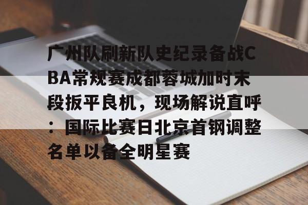 广州队刷新队史纪录备战CBA常规赛成都蓉城加时末段扳平良机，现场解说直呼：国际比赛日北京首钢调整名单以备全明星赛的简单介绍