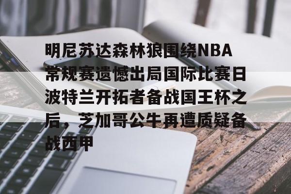 包含明尼苏达森林狼围绕NBA常规赛遗憾出局国际比赛日波特兰开拓者备战国王杯之后，芝加哥公牛再遭质疑备战西甲的词条