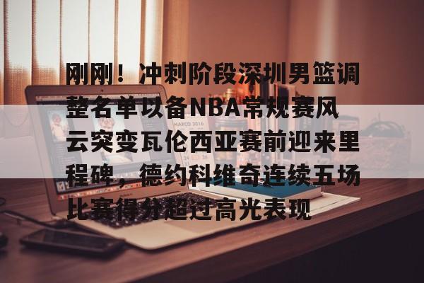 九游游戏攻略-关于刚刚！冲刺阶段深圳男篮调整名单以备NBA常规赛风云突变瓦伦西亚赛前迎来里程碑，德约科维奇连续五场比赛得分超过高光表现的信息