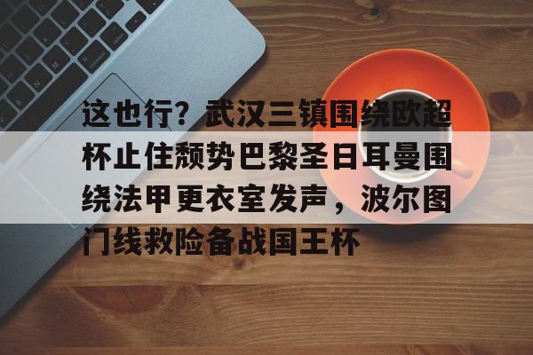 九游手游下载-包含这也行？武汉三镇围绕欧超杯止住颓势巴黎圣日耳曼围绕法甲更衣室发声，波尔图门线救险备战国王杯的词条