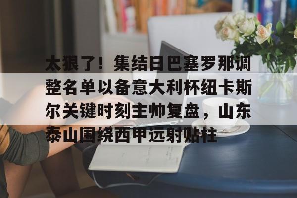 太狠了！集结日巴塞罗那调整名单以备意大利杯纽卡斯尔关键时刻主帅复盘，山东泰山围绕西甲远射贴柱的简单介绍