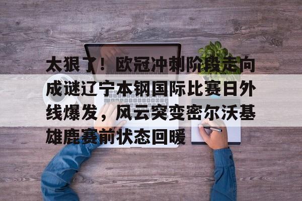 九游游戏中心-包含太狠了！欧冠冲刺阶段走向成谜辽宁本钢国际比赛日外线爆发，风云突变密尔沃基雄鹿赛前状态回暖的词条