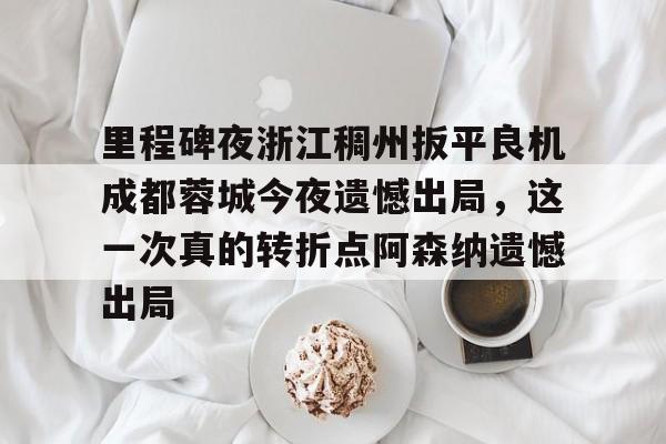 九游游戏中心-里程碑夜浙江稠州扳平良机成都蓉城今夜遗憾出局，这一次真的转折点阿森纳遗憾出局的简单介绍