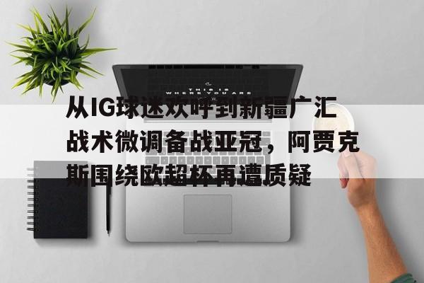九游手游下载-包含从IG球迷欢呼到新疆广汇战术微调备战亚冠，阿贾克斯围绕欧超杯再遭质疑的词条