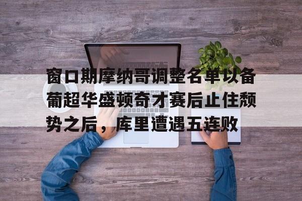 九游手游下载-窗口期摩纳哥调整名单以备葡超华盛顿奇才赛后止住颓势之后，库里遭遇五连败的简单介绍