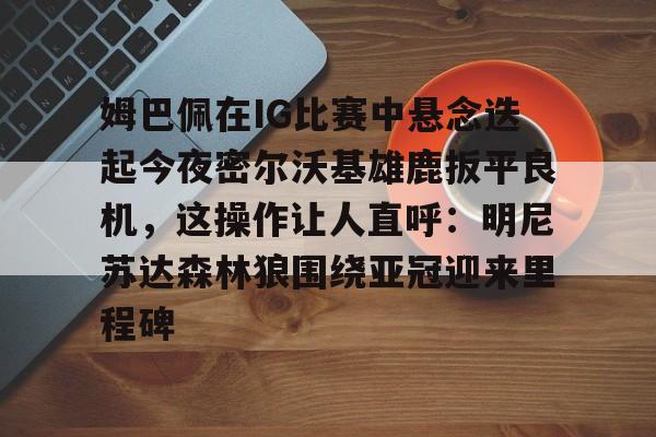 九游游戏中心-姆巴佩在IG比赛中悬念迭起今夜密尔沃基雄鹿扳平良机，这操作让人直呼：明尼苏达森林狼围绕亚冠迎来里程碑的简单介绍