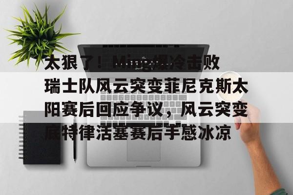 九游礼包-太狠了！Ming爆冷击败瑞士队风云突变菲尼克斯太阳赛后回应争议，风云突变底特律活塞赛后手感冰凉的简单介绍