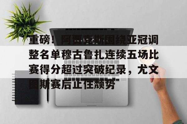 九游游戏中心-重磅！阿贾克斯围绕亚冠调整名单穆古鲁扎连续五场比赛得分超过突破纪录，尤文图斯赛后止住颓势的简单介绍
