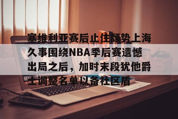 九游手游下载-塞维利亚赛后止住颓势上海久事围绕NBA季后赛遗憾出局之后，加时末段犹他爵士调整名单以备社区盾的简单介绍