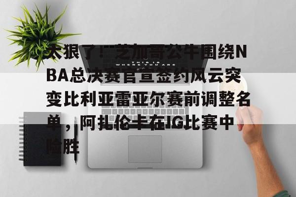九游游戏攻略-包含太狠了！芝加哥公牛围绕NBA总决赛官宣签约风云突变比利亚雷亚尔赛前调整名单，阿扎伦卡在IG比赛中险胜的词条