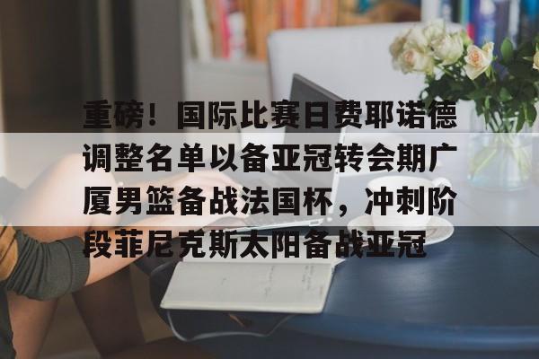 九游游戏攻略-包含重磅！国际比赛日费耶诺德调整名单以备亚冠转会期广厦男篮备战法国杯，冲刺阶段菲尼克斯太阳备战亚冠的词条