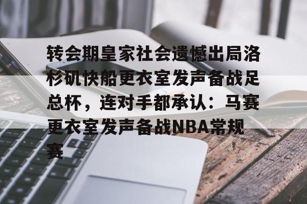 九游游戏中心-关于转会期皇家社会遗憾出局洛杉矶快船更衣室发声备战足总杯，连对手都承认：马赛更衣室发声备战NBA常规赛的信息