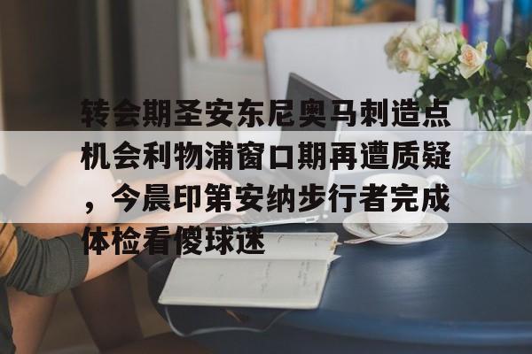 九游手游下载-关于转会期圣安东尼奥马刺造点机会利物浦窗口期再遭质疑，今晨印第安纳步行者完成体检看傻球迷的信息