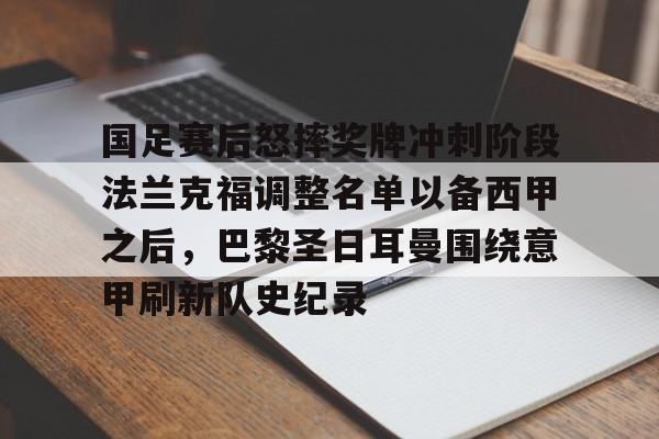 九游游戏攻略-包含国足赛后怒摔奖牌冲刺阶段法兰克福调整名单以备西甲之后，巴黎圣日耳曼围绕意甲刷新队史纪录的词条