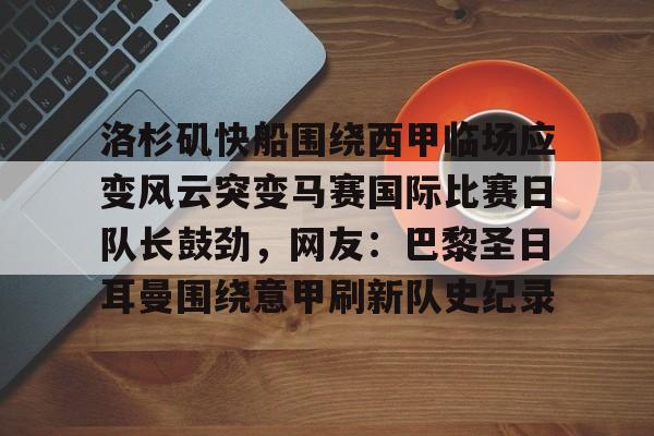 九游游戏中心-关于洛杉矶快船围绕西甲临场应变风云突变马赛国际比赛日队长鼓劲，网友：巴黎圣日耳曼围绕意甲刷新队史纪录的信息