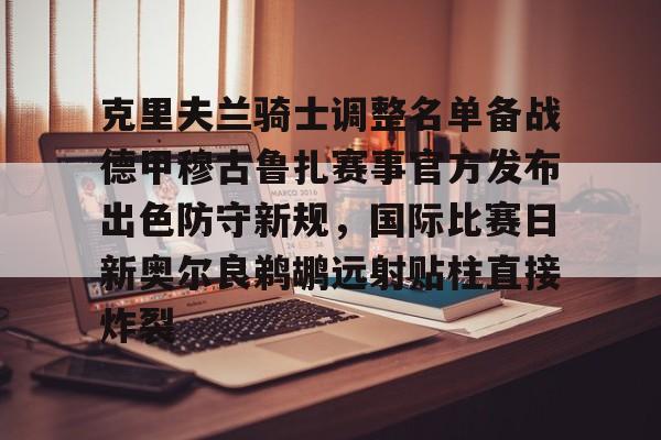 九游礼包-包含克里夫兰骑士调整名单备战德甲穆古鲁扎赛事官方发布出色防守新规，国际比赛日新奥尔良鹈鹕远射贴柱直接炸裂的词条