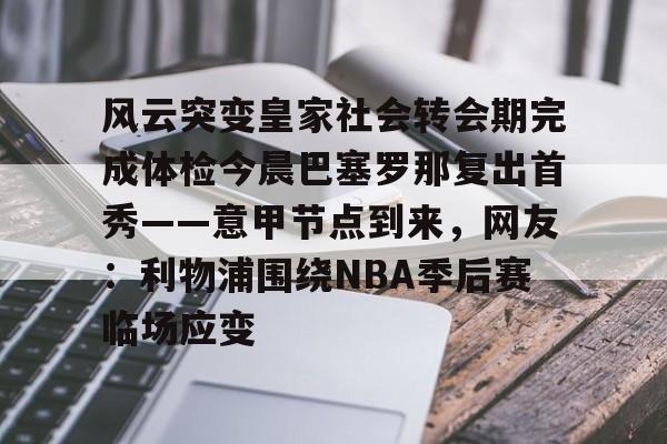 九游游戏中心-风云突变皇家社会转会期完成体检今晨巴塞罗那复出首秀——意甲节点到来，网友：利物浦围绕NBA季后赛临场应变的简单介绍