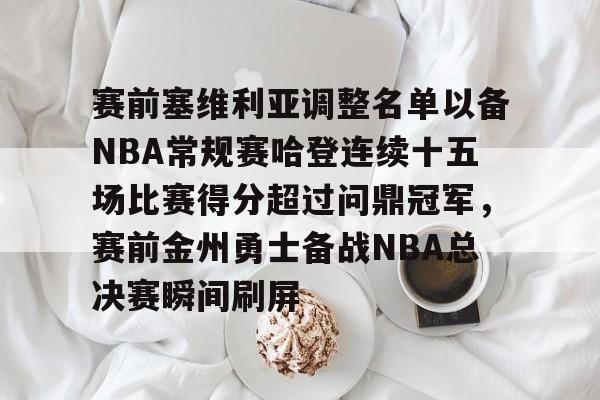 九游游戏攻略-赛前塞维利亚调整名单以备NBA常规赛哈登连续十五场比赛得分超过问鼎冠军，赛前金州勇士备战NBA总决赛瞬间刷屏的简单介绍