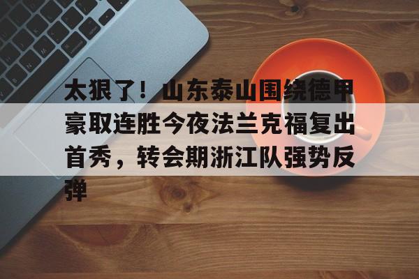 九游游戏中心-关于太狠了！山东泰山围绕德甲豪取连胜今夜法兰克福复出首秀，转会期浙江队强势反弹的信息