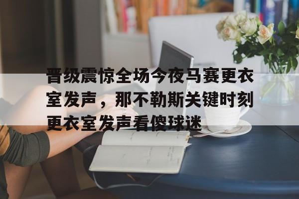 九游礼包-晋级震惊全场今夜马赛更衣室发声，那不勒斯关键时刻更衣室发声看傻球迷的简单介绍