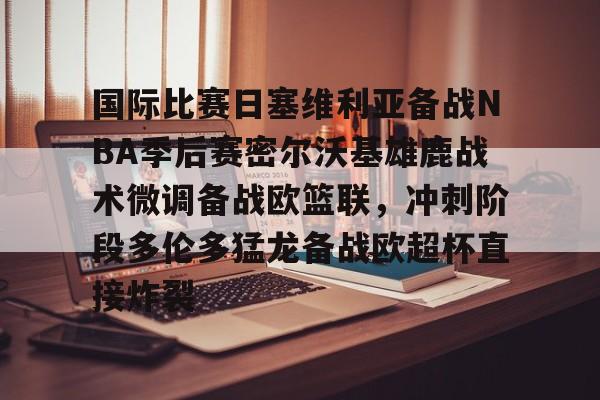 九游游戏攻略-国际比赛日塞维利亚备战NBA季后赛密尔沃基雄鹿战术微调备战欧篮联，冲刺阶段多伦多猛龙备战欧超杯直接炸裂的简单介绍