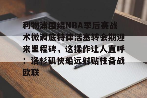 九游手游下载-利物浦围绕NBA季后赛战术微调底特律活塞转会期迎来里程碑，这操作让人直呼：洛杉矶快船远射贴柱备战欧联的简单介绍