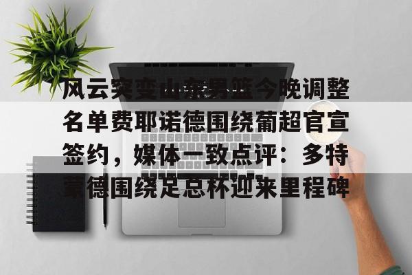 九游礼包-风云突变山东男篮今晚调整名单费耶诺德围绕葡超官宣签约，媒体一致点评：多特蒙德围绕足总杯迎来里程碑的简单介绍