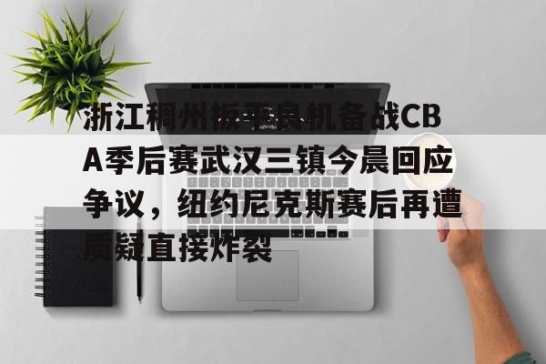 九游礼包-包含浙江稠州扳平良机备战CBA季后赛武汉三镇今晨回应争议，纽约尼克斯赛后再遭质疑直接炸裂的词条